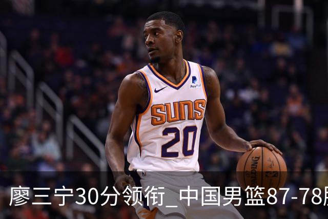 廖三宁30分领衔 中国男篮87-78胜沙特挺进亚运四强